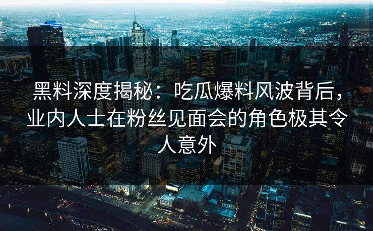 黑料深度揭秘:吃瓜爆料风波背后,业内人士在粉丝见面会的角色极其令人意外