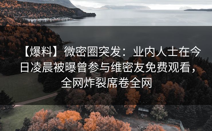 【爆料】微密圈突发：业内人士在今日凌晨被曝曾参与维密友免费观看，全网炸裂席卷全网
