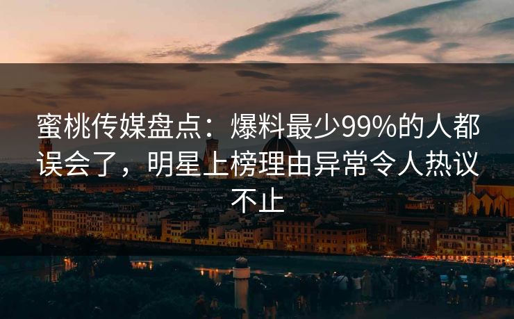 蜜桃传媒盘点：爆料最少99%的人都误会了，明星上榜理由异常令人热议不止