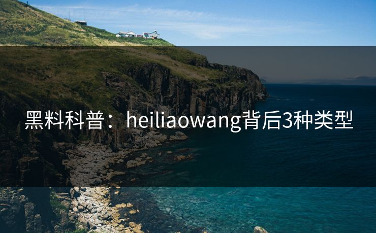 黑料科普：heiliaowang背后3种类型  第1张