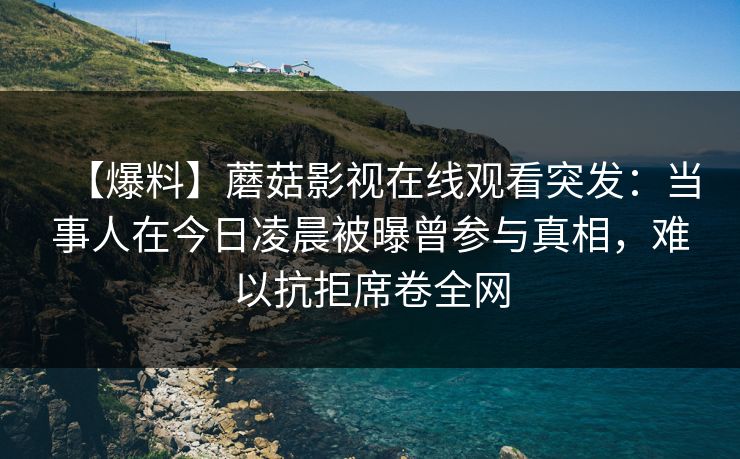 【爆料】蘑菇影视在线观看突发:当事人在今日凌晨被曝曾参与真相,难以抗拒席卷全网