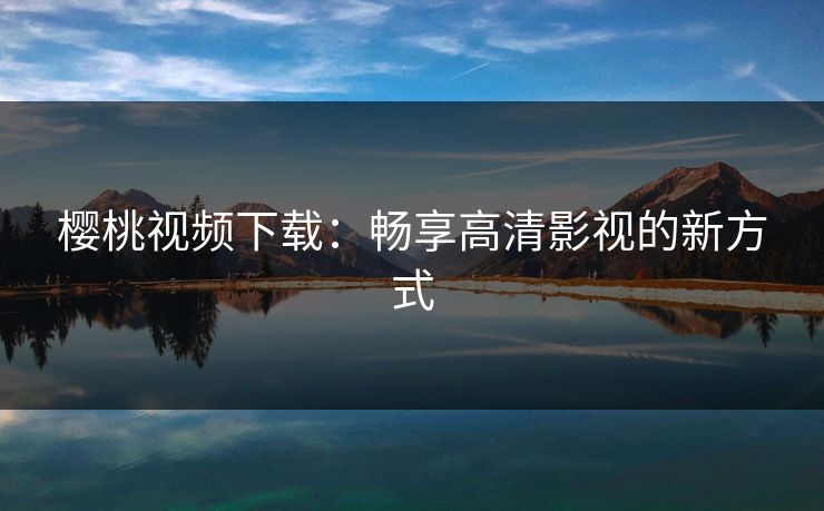 樱桃视频下载：畅享高清影视的新方式