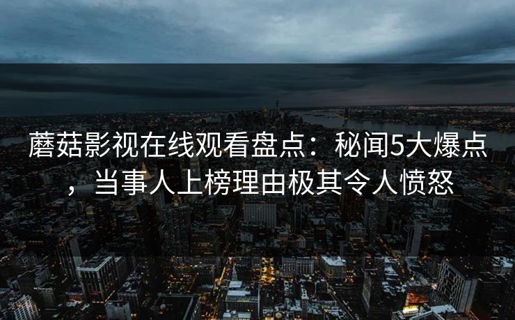 蘑菇影视在线观看盘点:秘闻5大爆点,当事人上榜理由极其令人愤怒