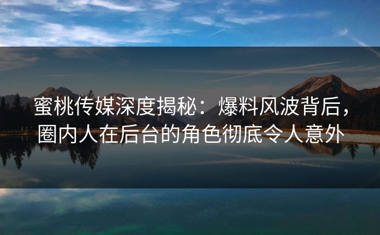 蜜桃传媒深度揭秘：爆料风波背后，圈内人在后台的角色彻底令人意外
