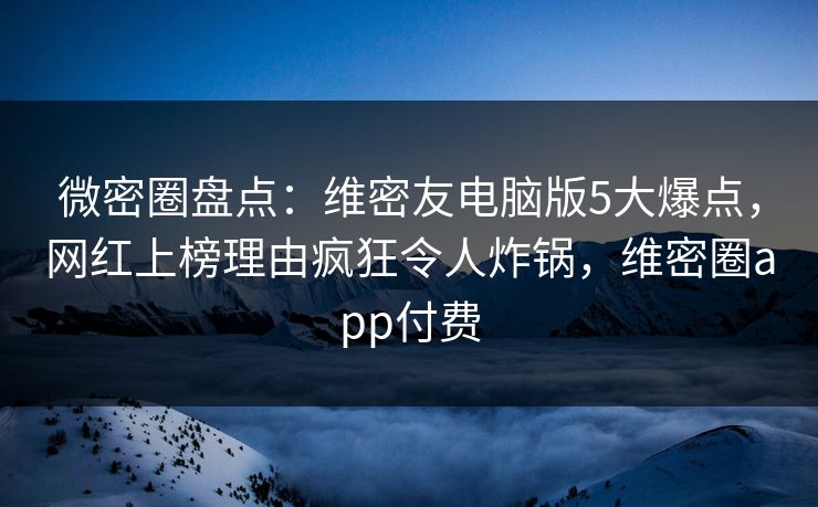 微密圈盘点：维密友电脑版5大爆点，网红上榜理由疯狂令人炸锅，维密圈app付费