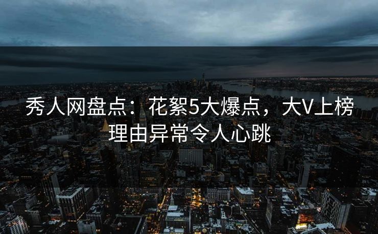 秀人网盘点：花絮5大爆点，大V上榜理由异常令人心跳