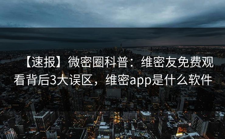 【速报】微密圈科普：维密友免费观看背后3大误区，维密app是什么软件