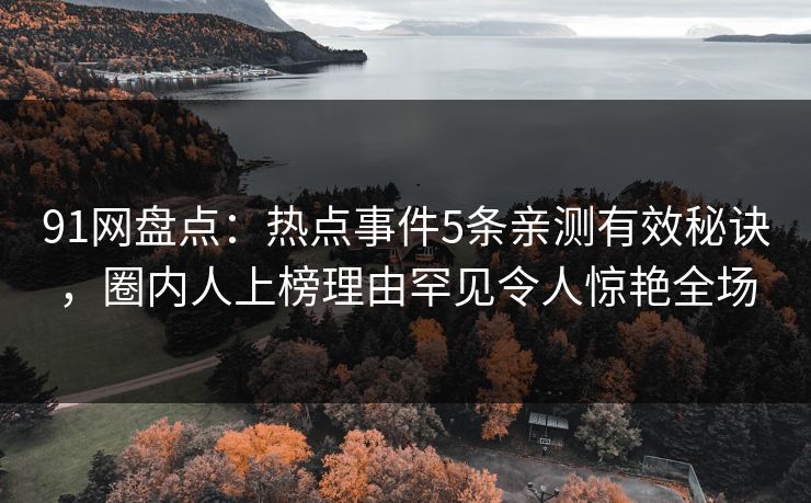 91网盘点：热点事件5条亲测有效秘诀，圈内人上榜理由罕见令人惊艳全场