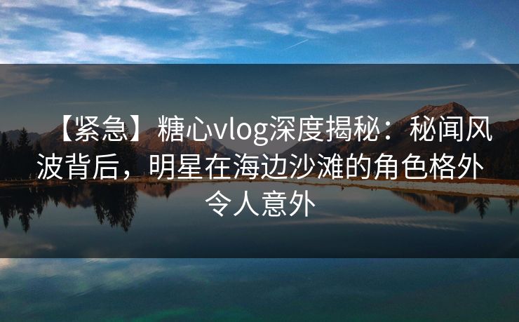 【紧急】糖心vlog深度揭秘：秘闻风波背后，明星在海边沙滩的角色格外令人意外