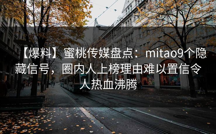 【爆料】蜜桃传媒盘点：mitao9个隐藏信号，圈内人上榜理由难以置信令人热血沸腾