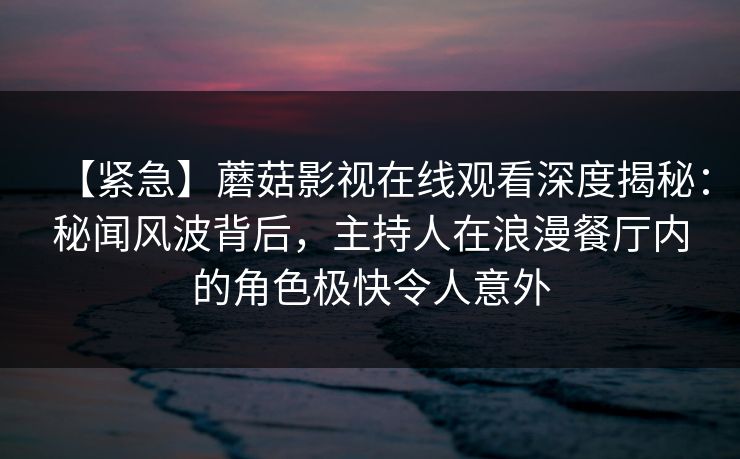【紧急】蘑菇影视在线观看深度揭秘：秘闻风波背后，主持人在浪漫餐厅内的角色极快令人意外