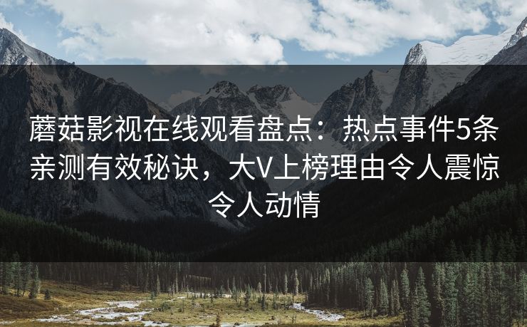 蘑菇影视在线观看盘点：热点事件5条亲测有效秘诀，大V上榜理由令人震惊令人动情
