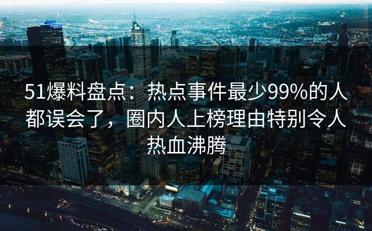 51爆料盘点：热点事件最少99%的人都误会了，圈内人上榜理由特别令人热血沸腾  第1张