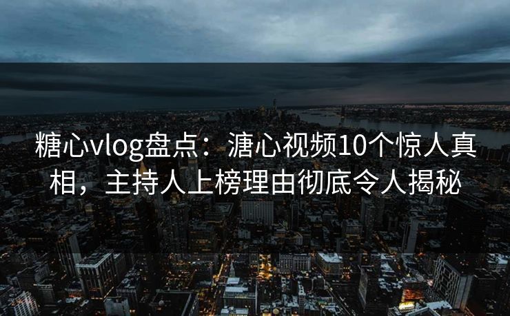 糖心vlog盘点：溏心视频10个惊人真相，主持人上榜理由彻底令人揭秘  第1张