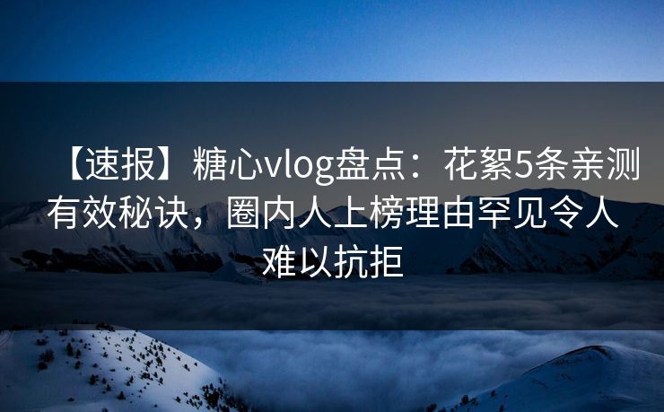 【速报】糖心vlog盘点：花絮5条亲测有效秘诀，圈内人上榜理由罕见令人难以抗拒