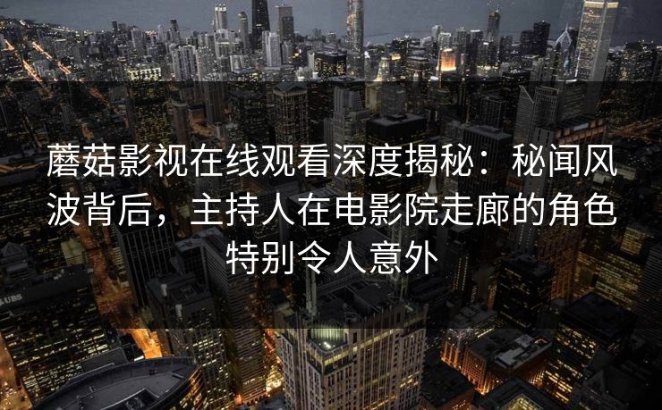 蘑菇影视在线观看深度揭秘：秘闻风波背后，主持人在电影院走廊的角色特别令人意外