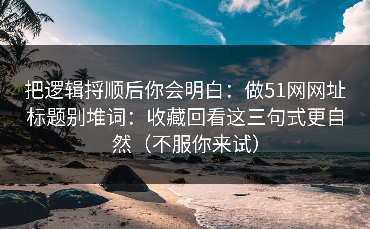 把逻辑捋顺后你会明白:做51网网址标题别堆词:收藏回看这三句式更自然(不服你来试)