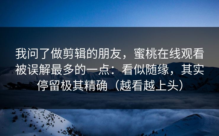 我问了做剪辑的朋友，蜜桃在线观看被误解最多的一点：看似随缘，其实停留极其精确（越看越上头）