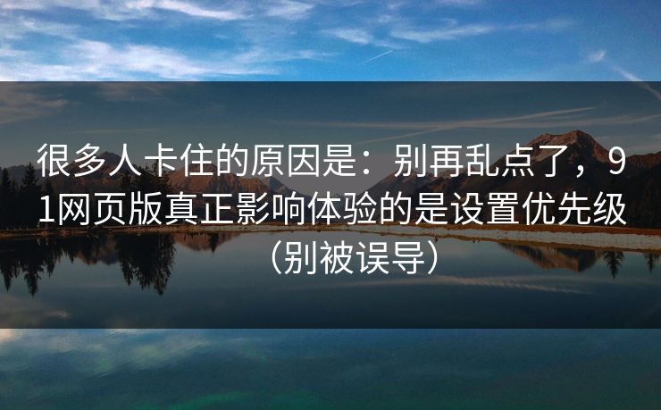 很多人卡住的原因是:别再乱点了,91网页版真正影响体验的是设置优先级(别被误导) 很多人卡住的原因是:别再乱点了,91网页版真正影响体验的是设置优先级(别被误导)