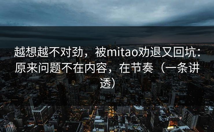 越想越不对劲,被mitao劝退又回坑:原来问题不在内容,在节奏(一条讲透)