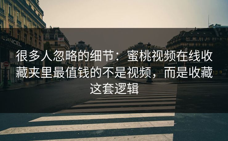 很多人忽略的细节：蜜桃视频在线收藏夹里最值钱的不是视频，而是收藏这套逻辑