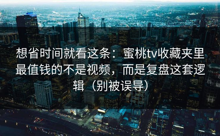 想省时间就看这条：蜜桃tv收藏夹里最值钱的不是视频，而是复盘这套逻辑（别被误导）  第1张