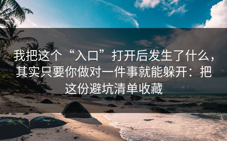 我把这个“入口”打开后发生了什么，其实只要你做对一件事就能躲开：把这份避坑清单收藏