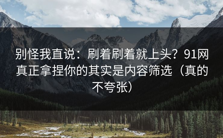 别怪我直说：刷着刷着就上头？91网真正拿捏你的其实是内容筛选（真的不夸张）  第1张