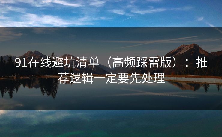 91在线避坑清单（高频踩雷版）：推荐逻辑一定要先处理
