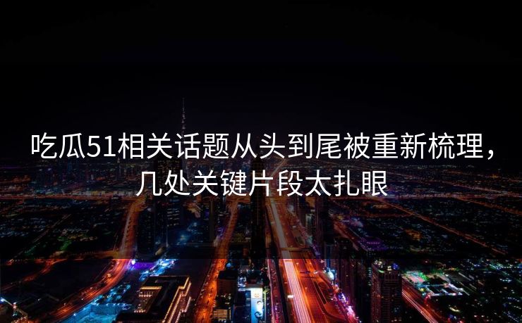 吃瓜51相关话题从头到尾被重新梳理,几处关键片段太扎眼 吃瓜51相关话题从头到尾被重新梳理,几处关键片段太扎眼