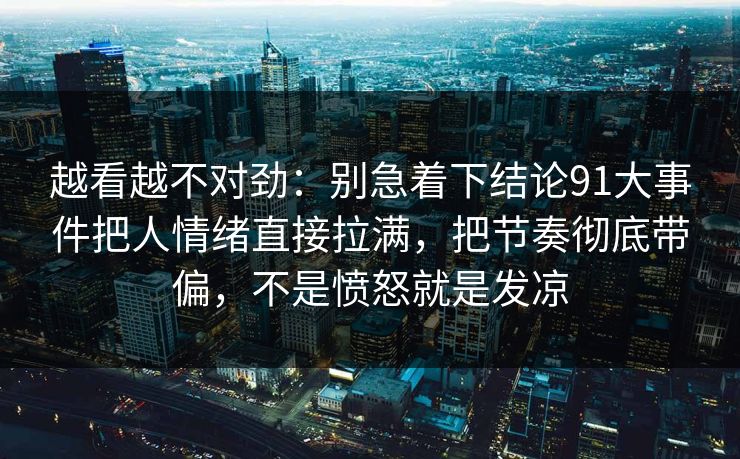 越看越不对劲：别急着下结论91大事件把人情绪直接拉满，把节奏彻底带偏，不是愤怒就是发凉  第1张