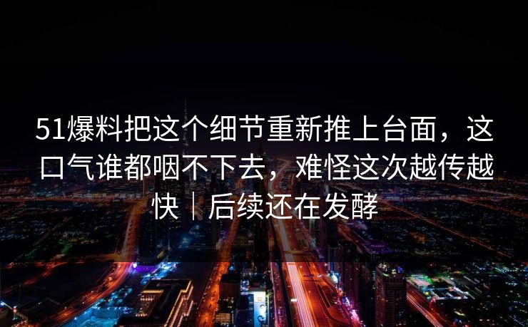 51爆料把这个细节重新推上台面,这口气谁都咽不下去,难怪这次越传越快|后续还在发酵