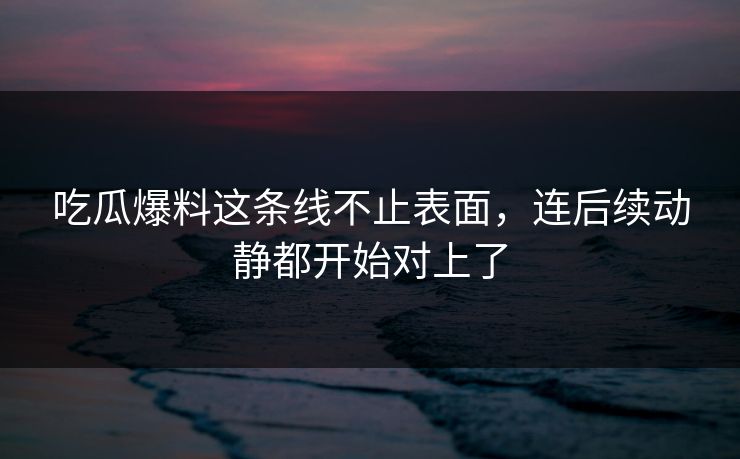 吃瓜爆料这条线不止表面，连后续动静都开始对上了